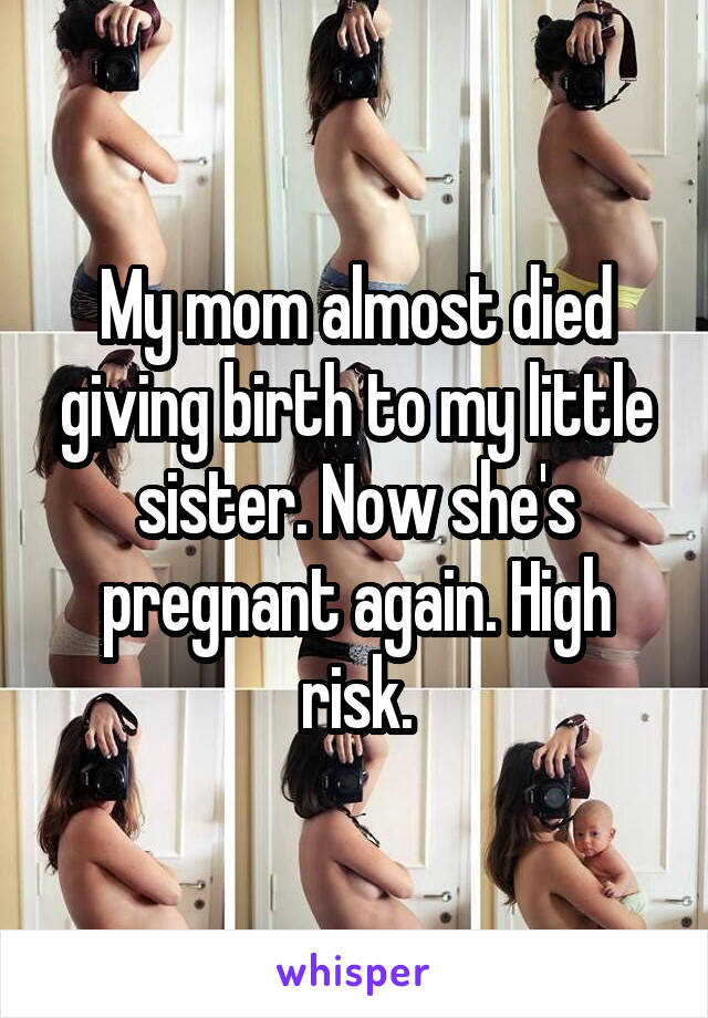 My mom almost died giving birth to my little sister. Now she's pregnant again. High risk.