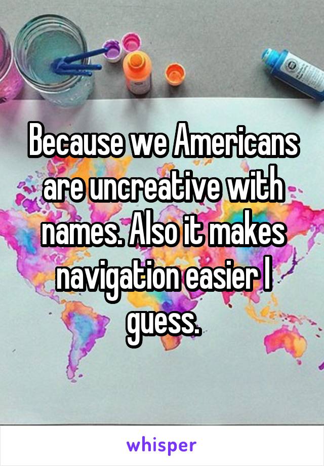 Because we Americans are uncreative with names. Also it makes navigation easier I guess.