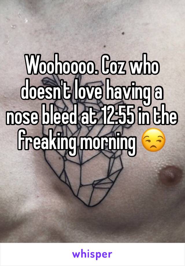 Woohoooo. Coz who doesn't love having a nose bleed at 12:55 in the freaking morning 😒