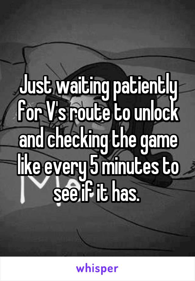 Just waiting patiently for V's route to unlock and checking the game like every 5 minutes to see if it has. 