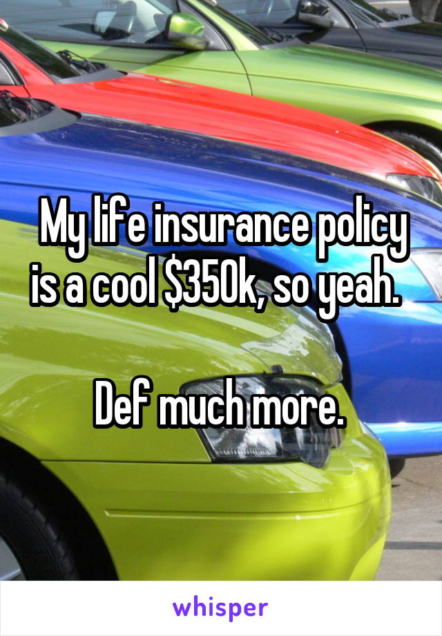 My life insurance policy is a cool $350k, so yeah.  

Def much more. 