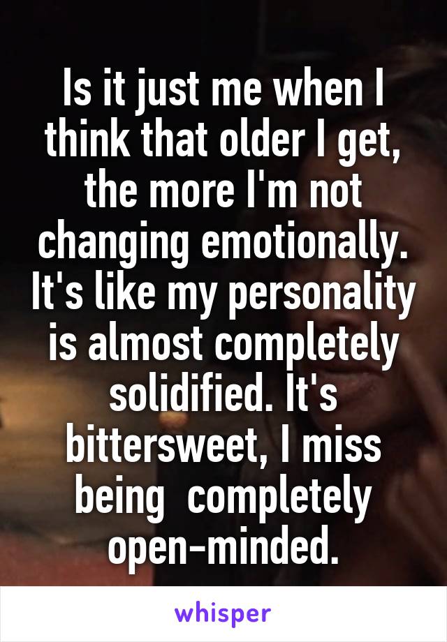 Is it just me when I think that older I get, the more I'm not changing emotionally. It's like my personality is almost completely solidified. It's bittersweet, I miss being  completely open-minded.