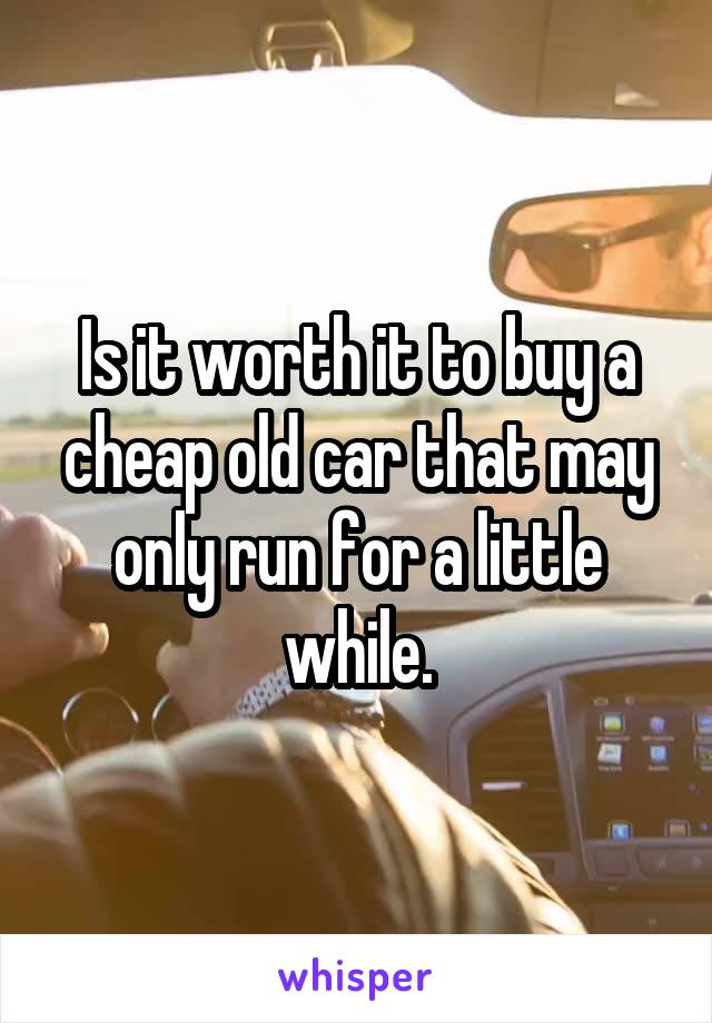 Is it worth it to buy a cheap old car that may only run for a little while.