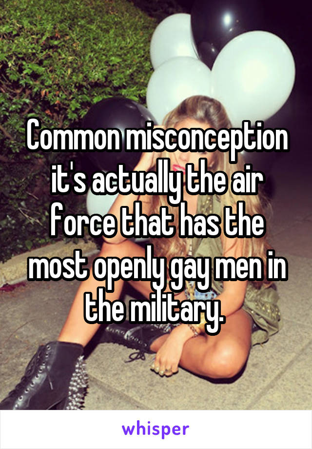 Common misconception it's actually the air force that has the most openly gay men in the military. 