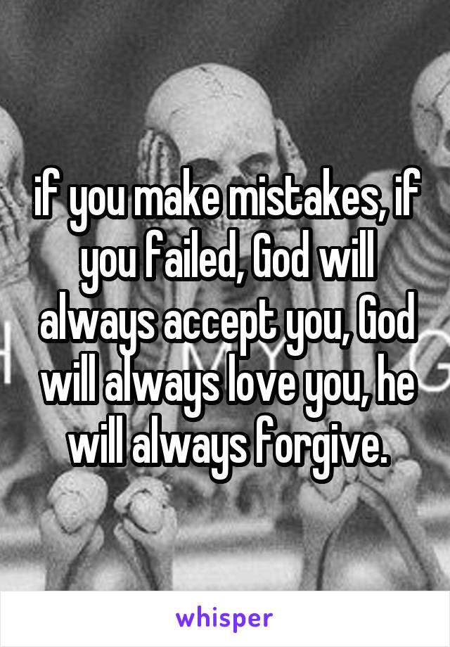 if you make mistakes, if you failed, God will always accept you, God will always love you, he will always forgive.