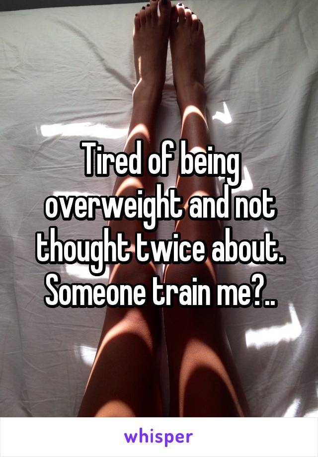 Tired of being overweight and not thought twice about. Someone train me?..