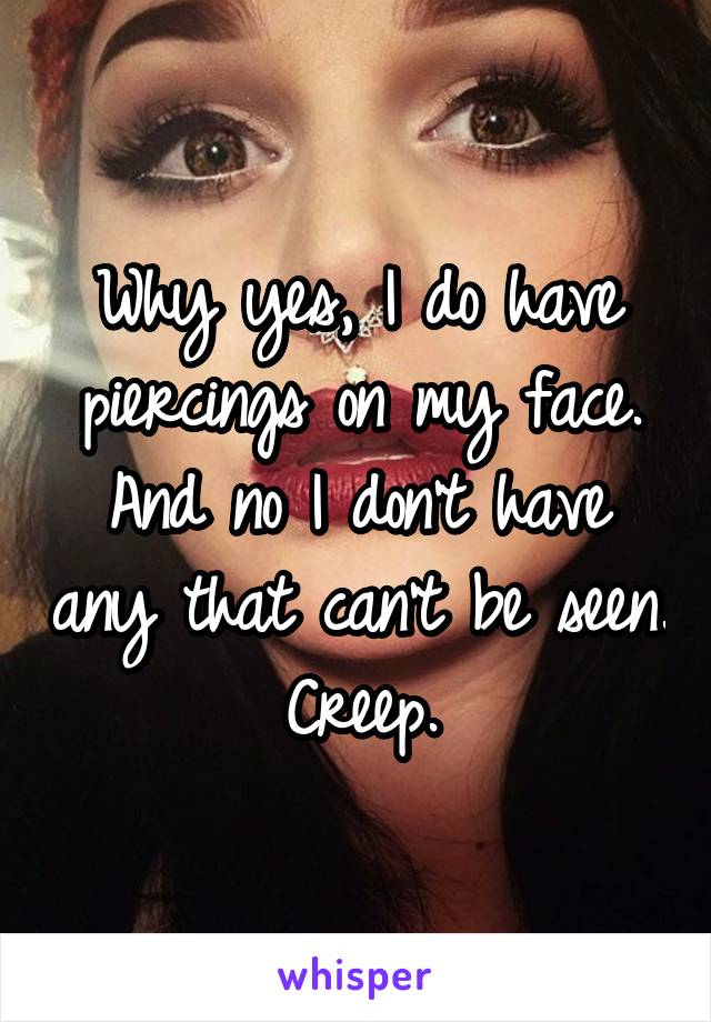 Why yes, I do have piercings on my face. And no I don't have any that can't be seen. Creep.