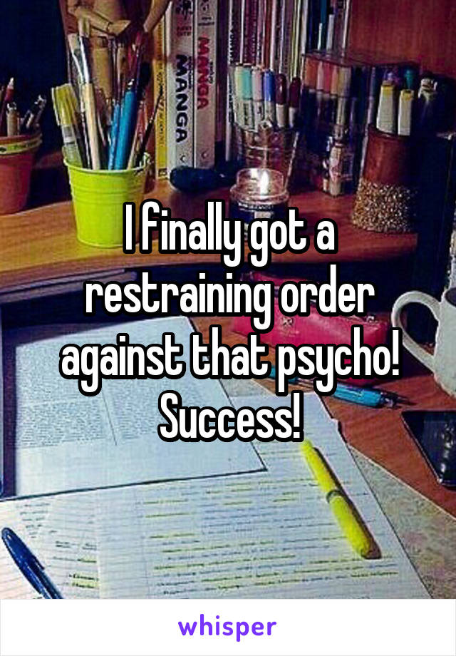 I finally got a restraining order against that psycho! Success!