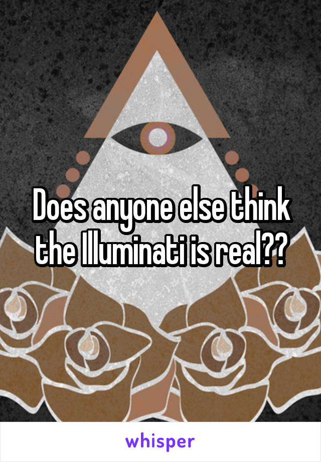 Does anyone else think the Illuminati is real??