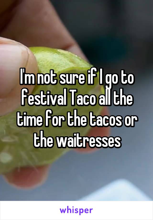 I'm not sure if I go to festival Taco all the time for the tacos or the waitresses