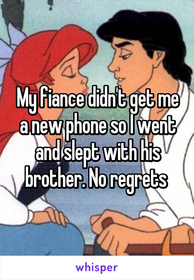 My fiance didn't get me a new phone so I went and slept with his brother. No regrets 