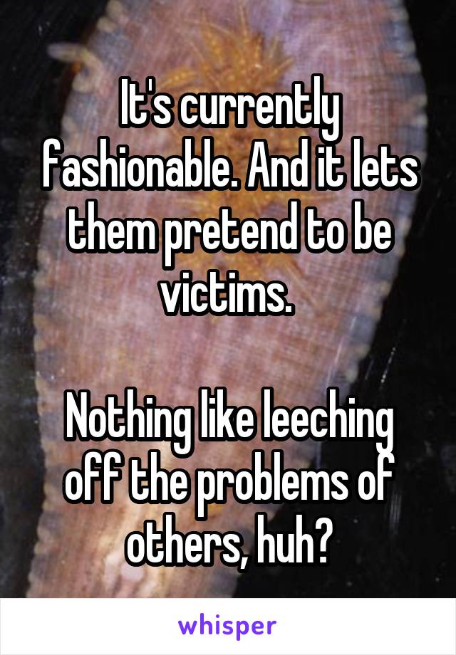 It's currently fashionable. And it lets them pretend to be victims. 

Nothing like leeching off the problems of others, huh?