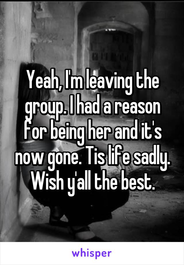 Yeah, I'm leaving the group. I had a reason for being her and it's now gone. Tis life sadly. Wish y'all the best.