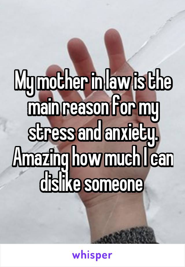My mother in law is the main reason for my stress and anxiety. Amazing how much I can dislike someone 