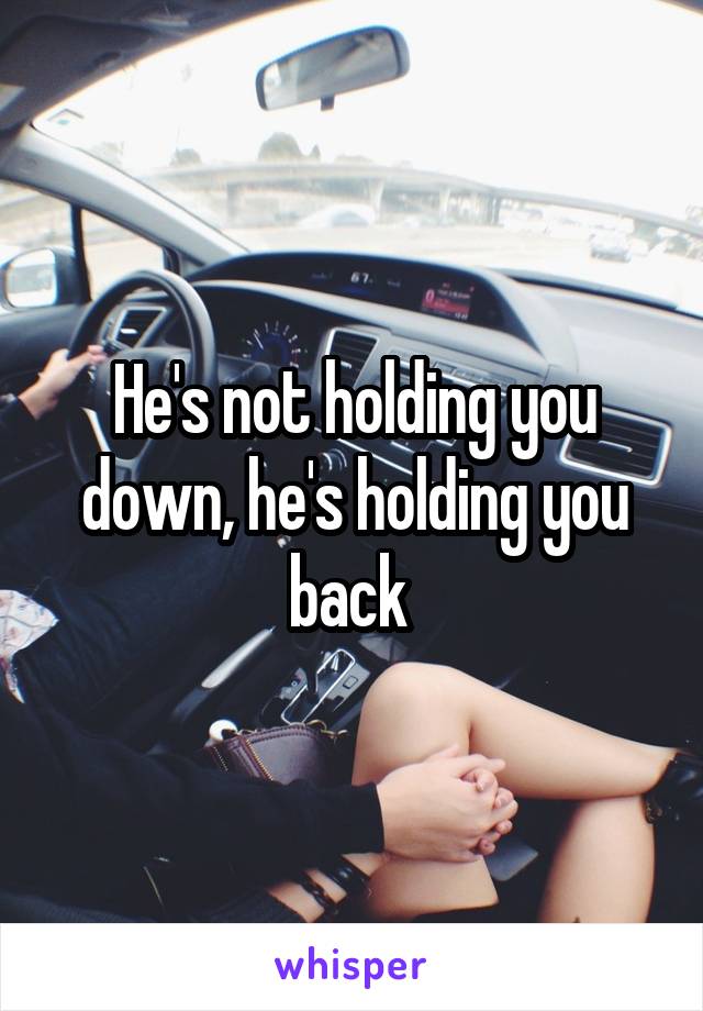 He's not holding you down, he's holding you back 