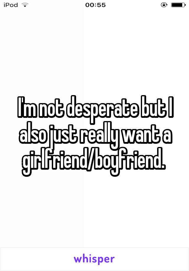 I'm not desperate but I also just really want a girlfriend/boyfriend. 
