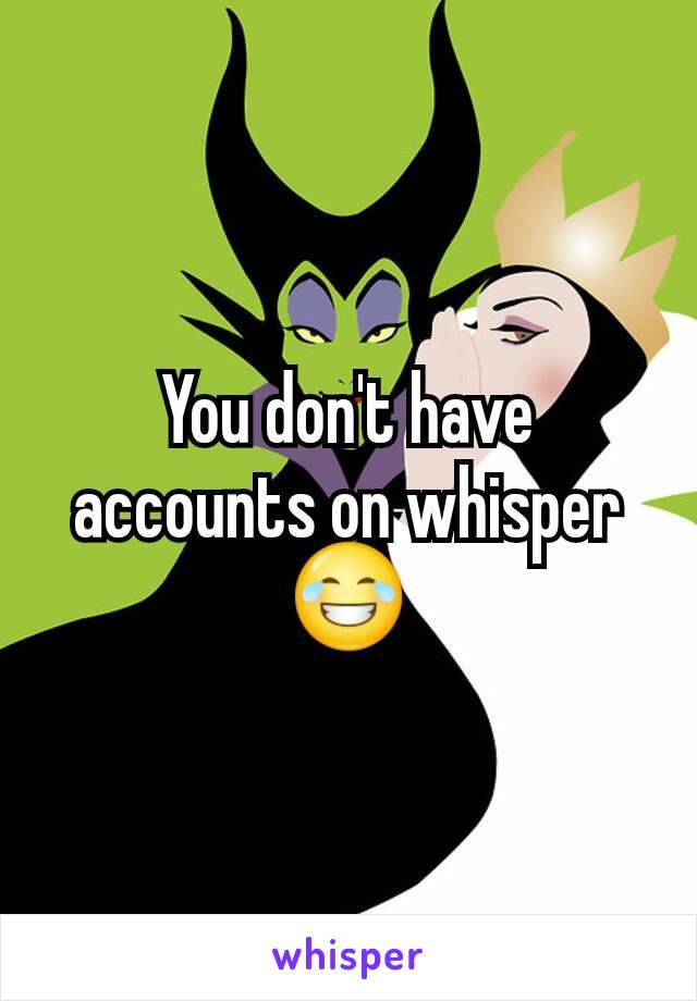 You don't have accounts on whisper😂