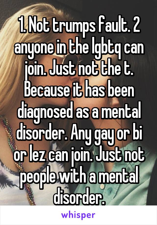 1. Not trumps fault. 2 anyone in the lgbtq can join. Just not the t. Because it has been diagnosed as a mental disorder. Any gay or bi or lez can join. Just not people with a mental disorder.