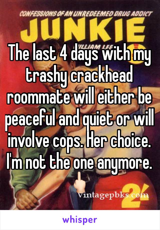 The last 4 days with my trashy crackhead roommate will either be peaceful and quiet or will involve cops. Her choice. I'm not the one anymore.  🖕🏻