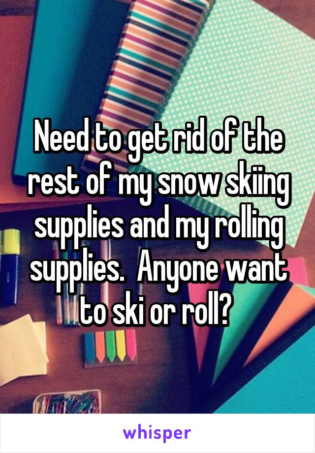 Need to get rid of the rest of my snow skiing supplies and my rolling supplies.  Anyone want to ski or roll? 