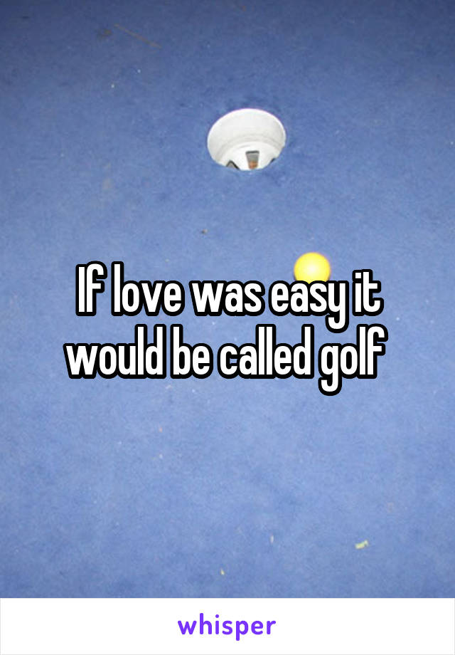 If love was easy it would be called golf 