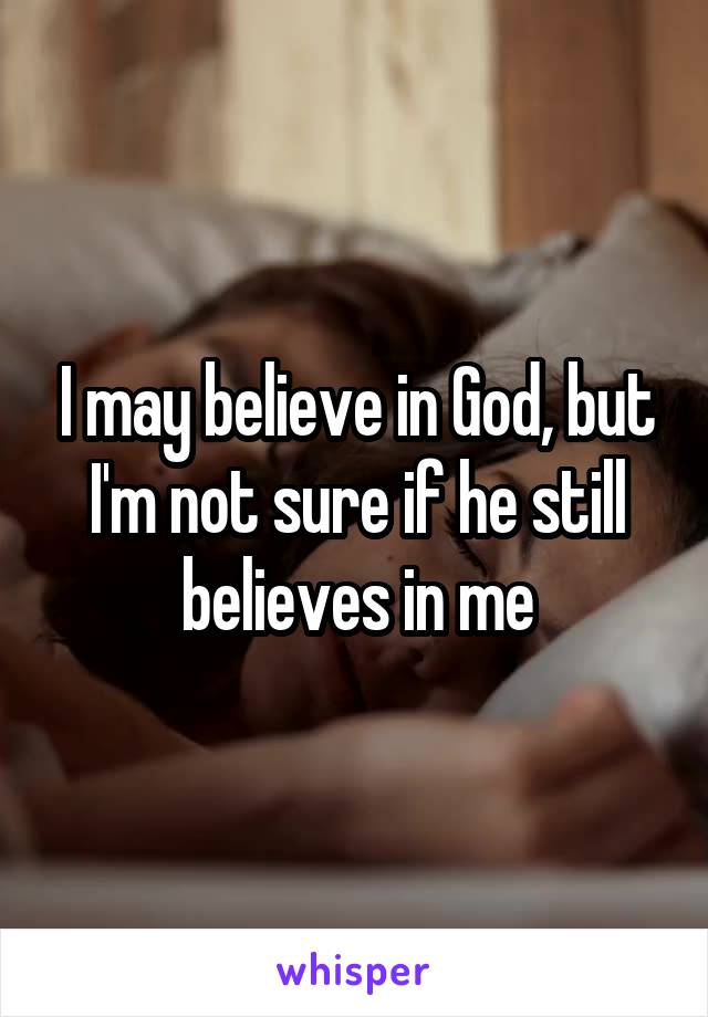 I may believe in God, but I'm not sure if he still believes in me