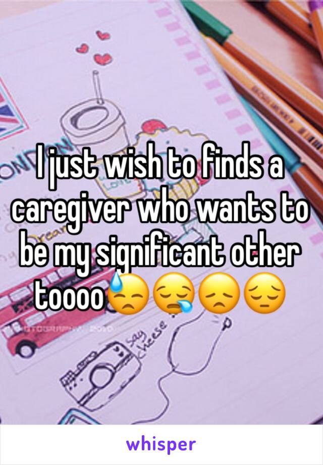 I just wish to finds a caregiver who wants to be my significant other toooo😓😪😞😔