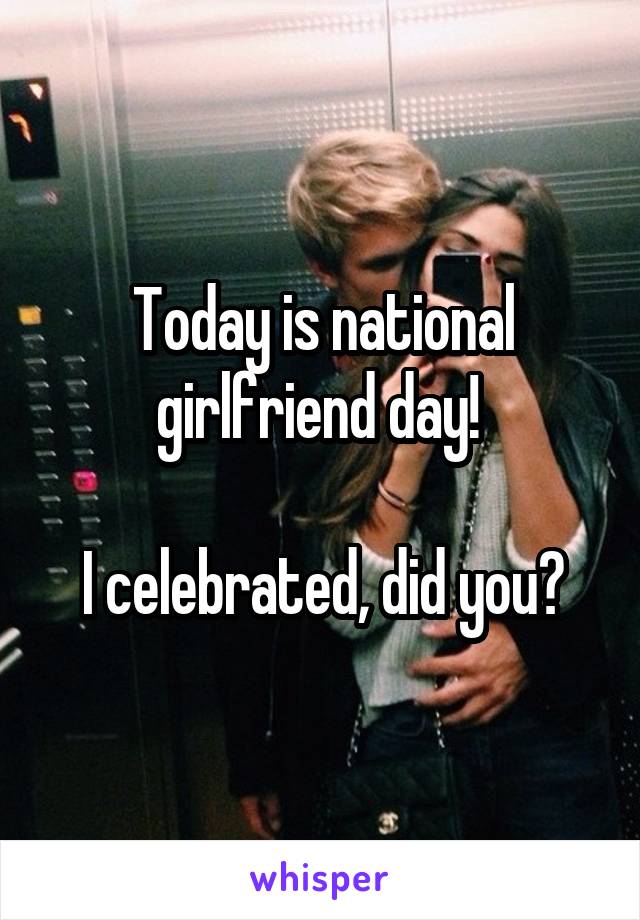 Today is national girlfriend day! 

 I celebrated, did you? 