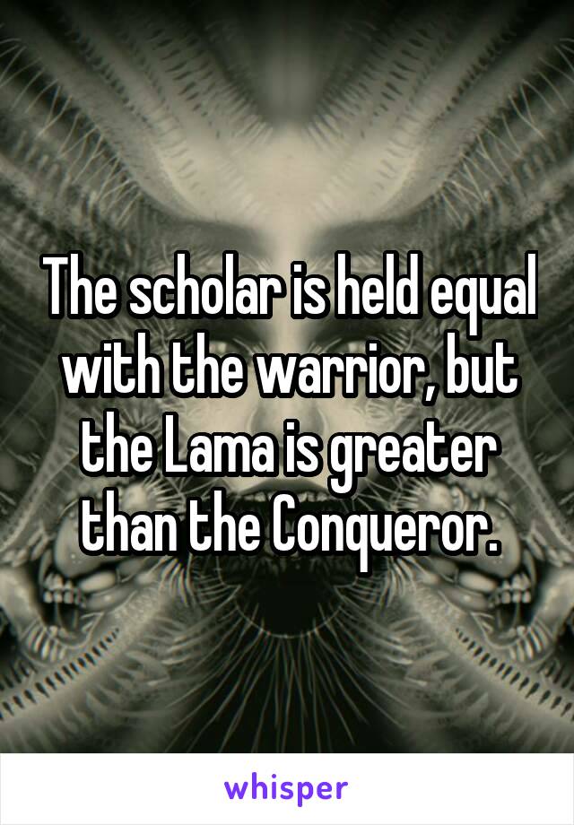 The scholar is held equal with the warrior, but the Lama is greater than the Conqueror.
