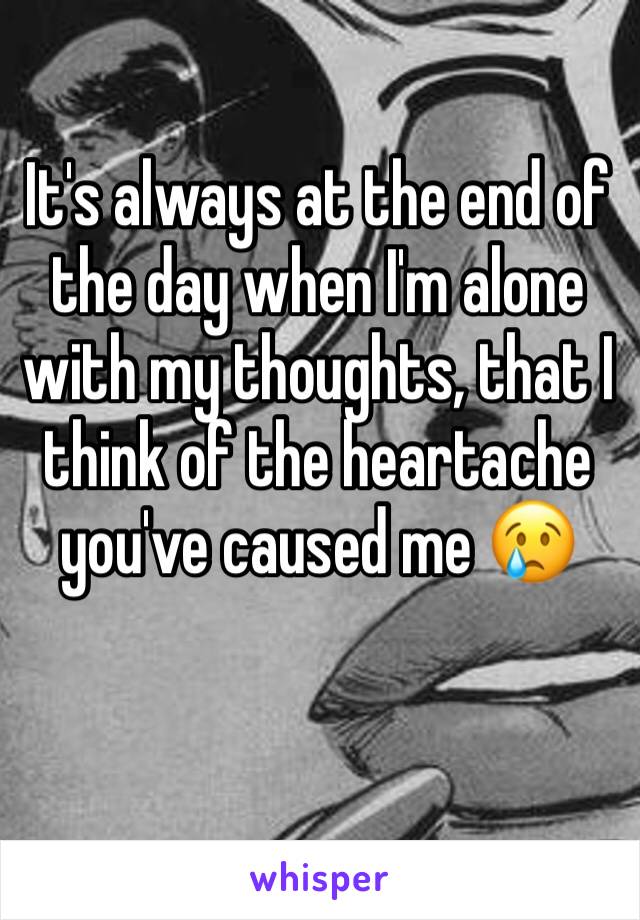 It's always at the end of the day when I'm alone with my thoughts, that I think of the heartache you've caused me 😢