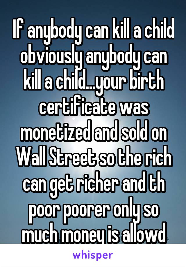 If anybody can kill a child obviously anybody can kill a child...your birth certificate was monetized and sold on Wall Street so the rich can get richer and th poor poorer only so much money is allowd