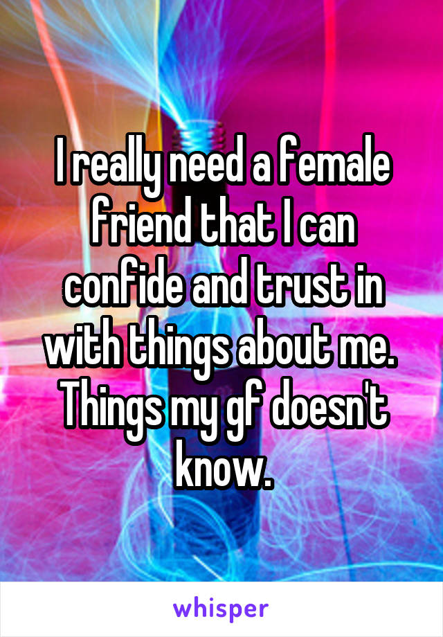 I really need a female friend that I can confide and trust in with things about me.  Things my gf doesn't know.