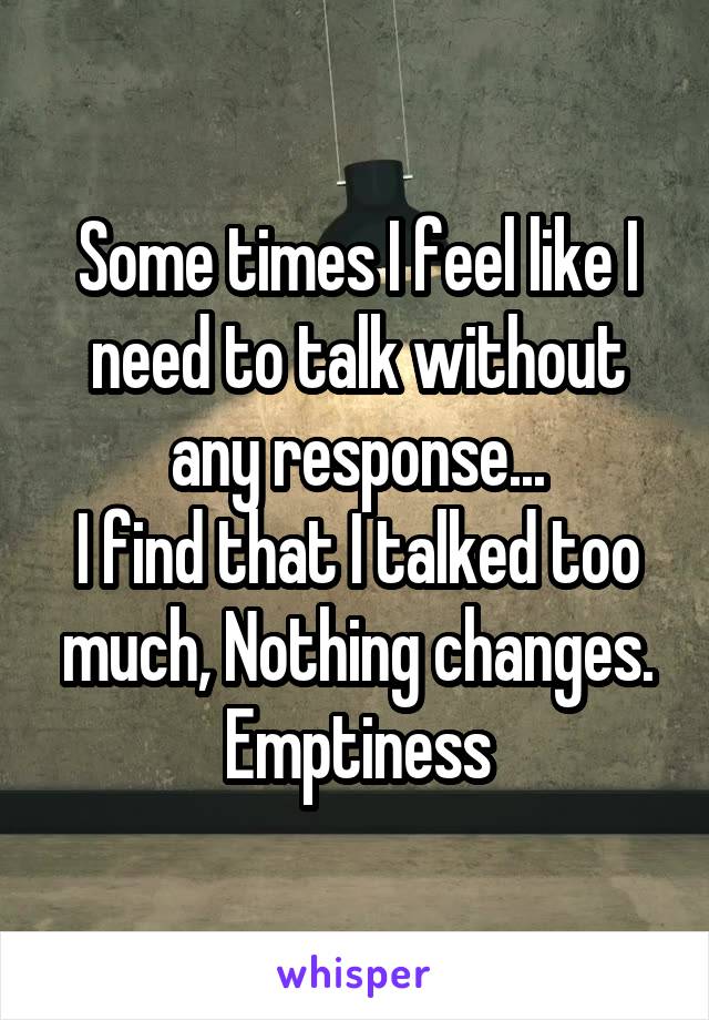 Some times I feel like I need to talk without any response...
I find that I talked too much, Nothing changes. Emptiness