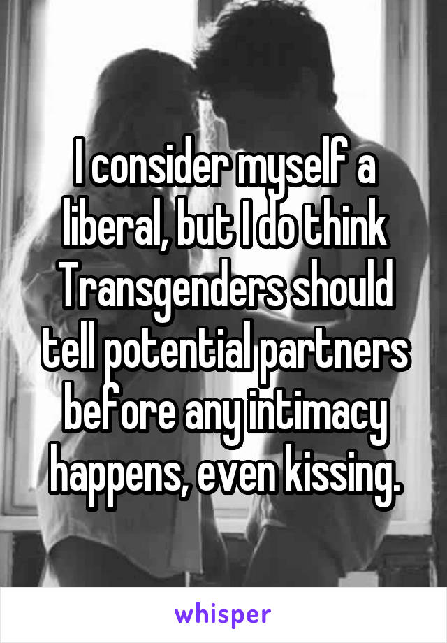 I consider myself a liberal, but I do think Transgenders should tell potential partners before any intimacy happens, even kissing.