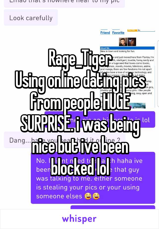 Rage_Tiger
Using online dating pics from people HUGE SURPRISE. i was being nice but ive been blocked lol