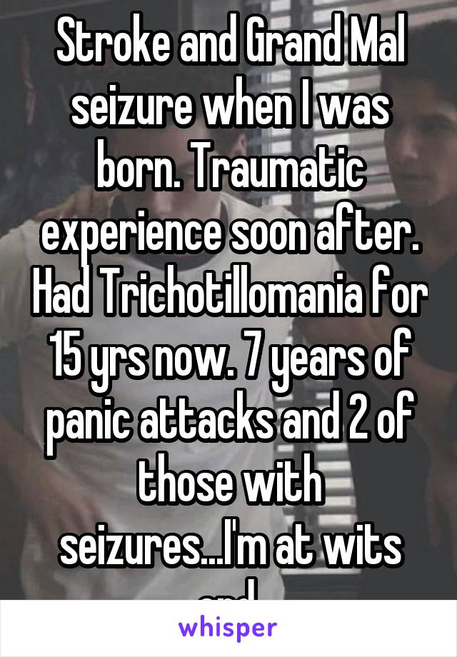 Stroke and Grand Mal seizure when I was born. Traumatic experience soon after. Had Trichotillomania for 15 yrs now. 7 years of panic attacks and 2 of those with seizures...I'm at wits end 