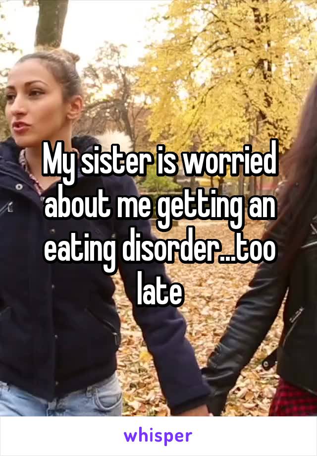 My sister is worried about me getting an eating disorder...too late