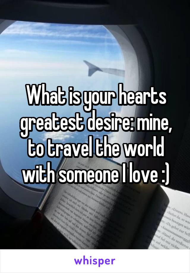 What is your hearts greatest desire: mine, to travel the world with someone I love :)