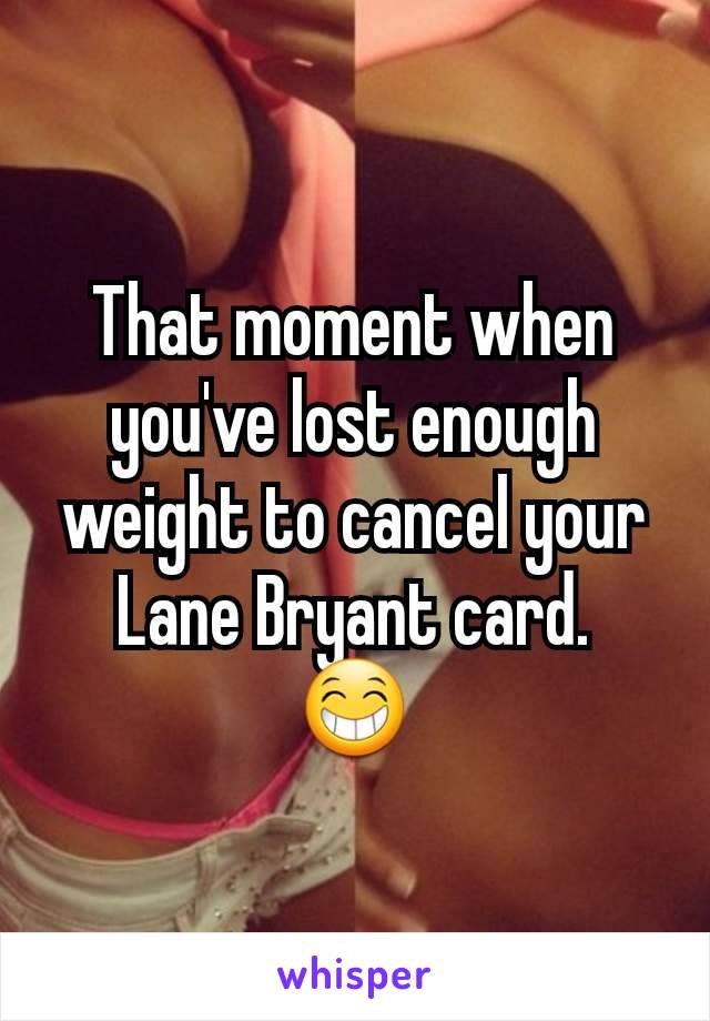 That moment when you've lost enough weight to cancel your Lane Bryant card.
😁