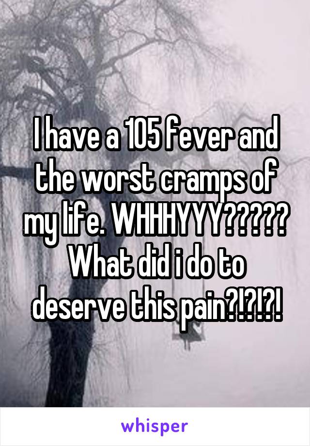 I have a 105 fever and the worst cramps of my life. WHHHYYY????? What did i do to deserve this pain?!?!?!