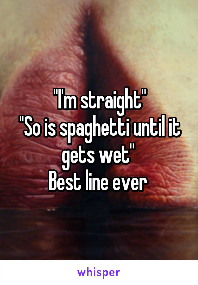 "I'm straight"
"So is spaghetti until it gets wet" 
Best line ever 