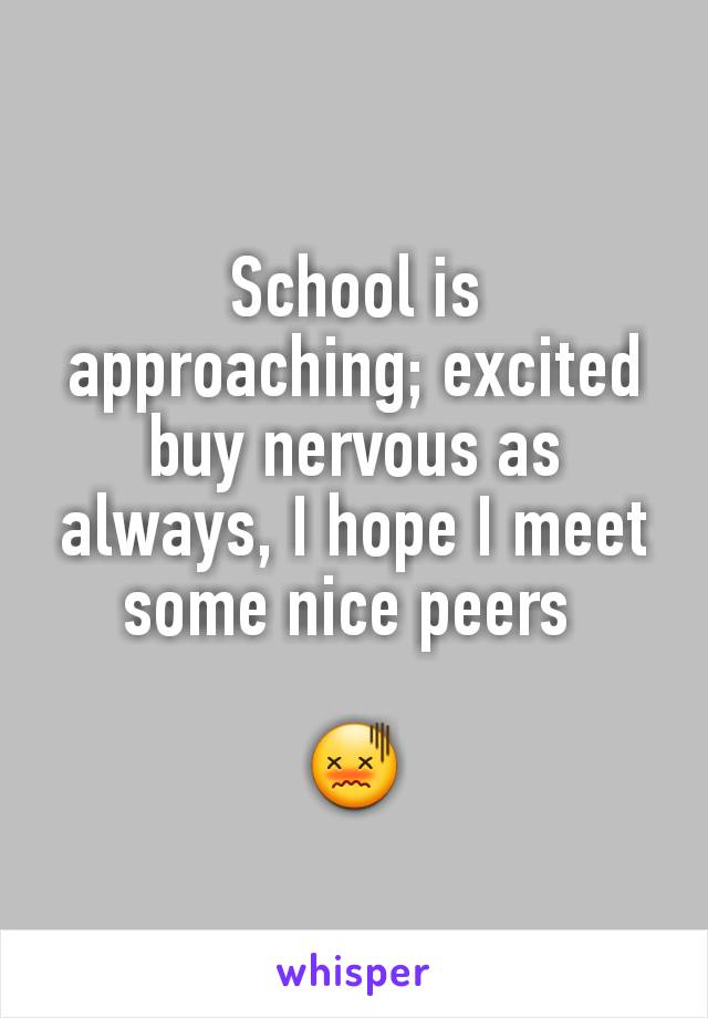 School is approaching; excited buy nervous as always, I hope I meet some nice peers 

😖
