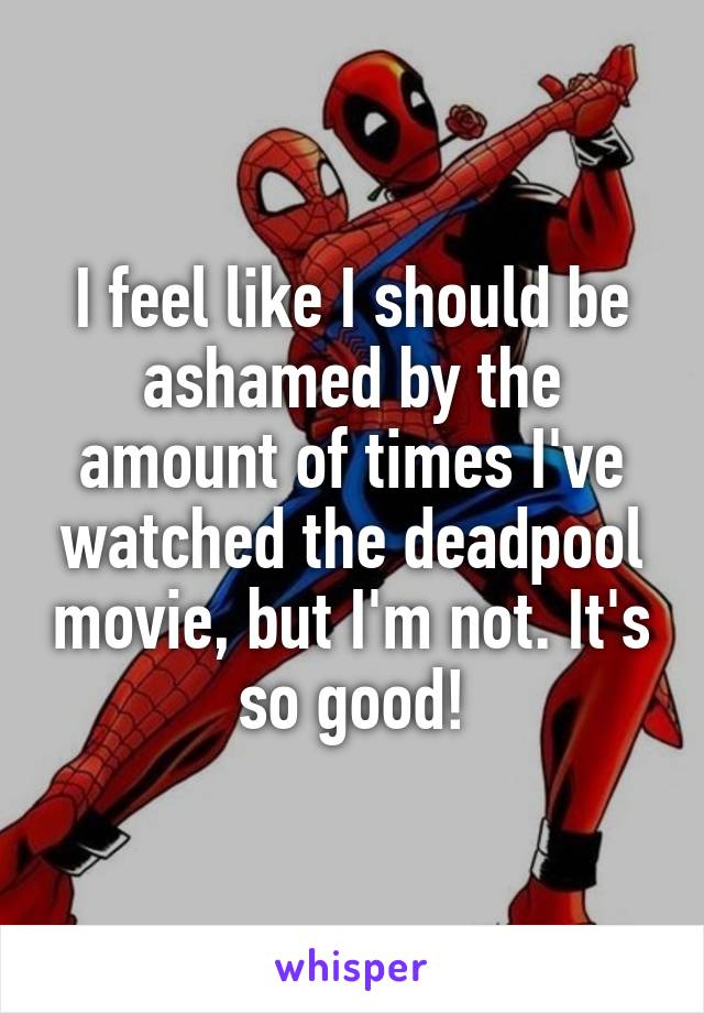 I feel like I should be ashamed by the amount of times I've watched the deadpool movie, but I'm not. It's so good!