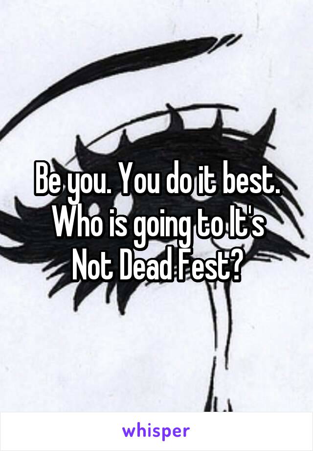 Be you. You do it best.
Who is going to It's Not Dead Fest?