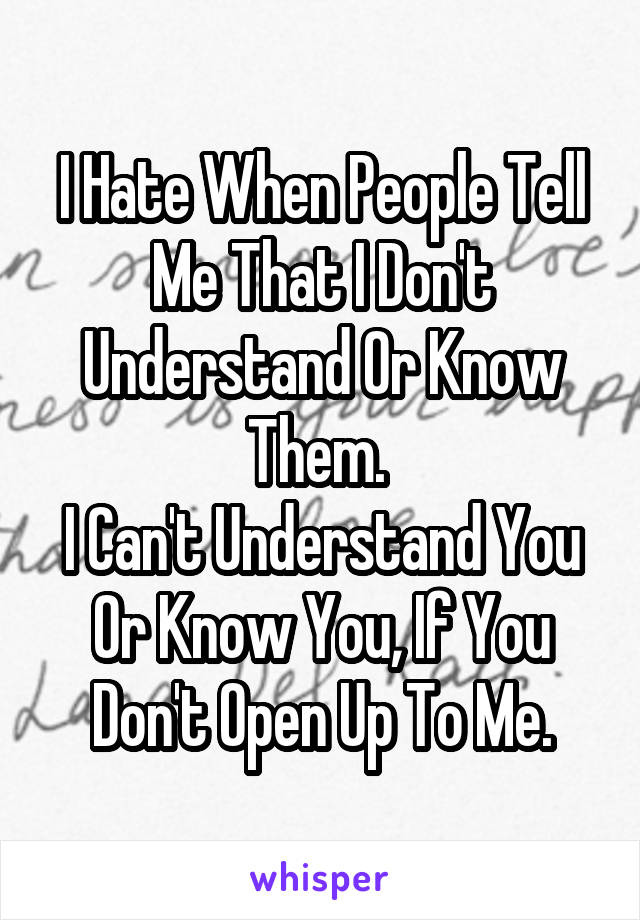 I Hate When People Tell Me That I Don't Understand Or Know Them. 
I Can't Understand You Or Know You, If You Don't Open Up To Me.