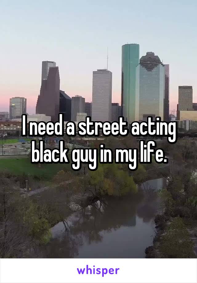 I need a street acting black guy in my life.