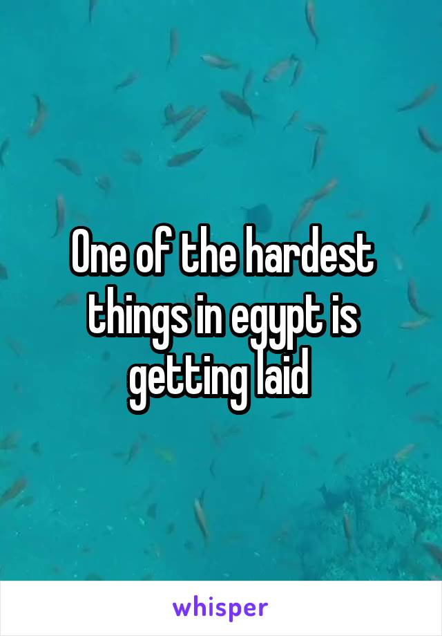 One of the hardest things in egypt is getting laid 