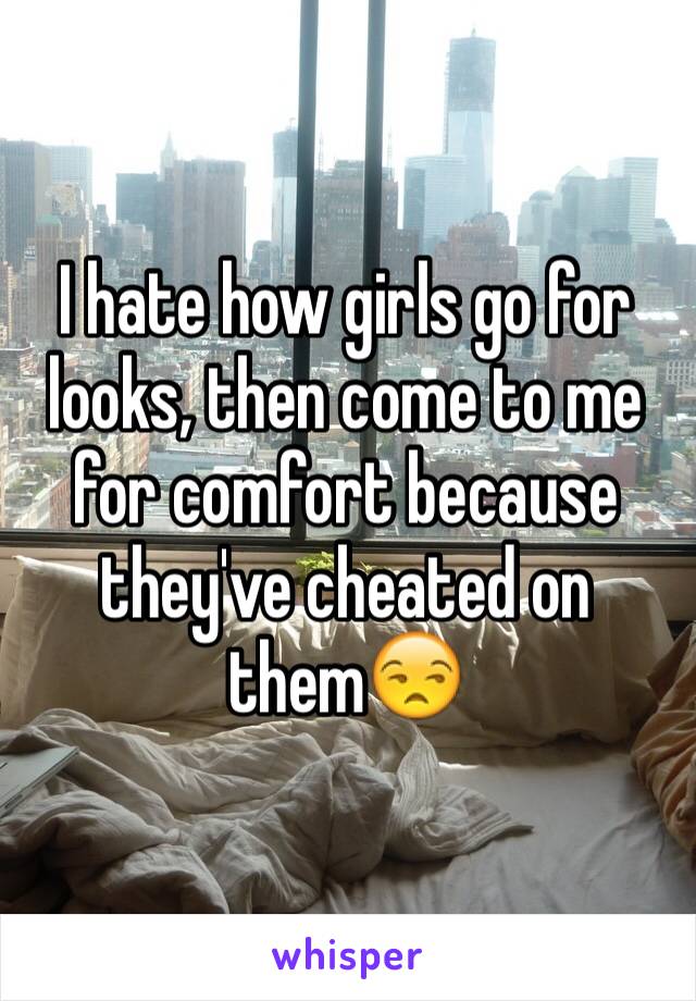 I hate how girls go for looks, then come to me for comfort because they've cheated on them😒
