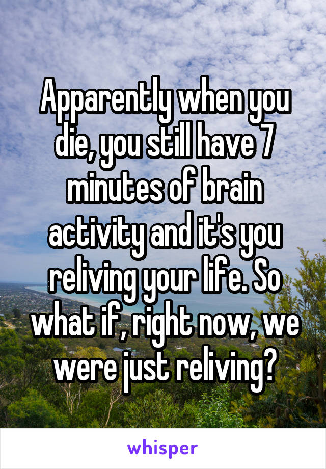 Apparently when you die, you still have 7 minutes of brain activity and it's you reliving your life. So what if, right now, we were just reliving?