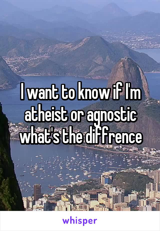 I want to know if I'm atheist or agnostic what's the diffrence